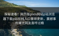 探秘速看！网页版pixiv网站p站浏览器下载p站在线入口重磅更新，震撼事件曝光网友直呼过瘾