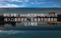 探秘速看！pixiv网页版中国p站p站在线入口重磅更新，反差事件惊爆真相让人瞠目
