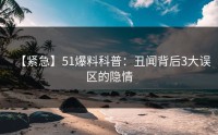 【紧急】51爆料科普：丑闻背后3大误区的隐情