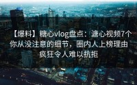 【爆料】糖心vlog盘点：溏心视频7个你从没注意的细节，圈内人上榜理由疯狂令人难以抗拒