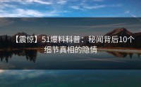 【震惊】51爆料科普：秘闻背后10个细节真相的隐情