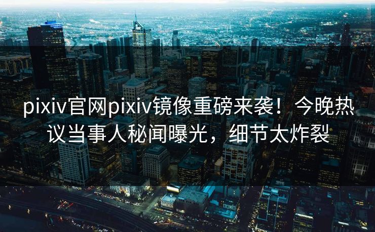 pixiv官网pixiv镜像重磅来袭！今晚热议当事人秘闻曝光，细节太炸裂