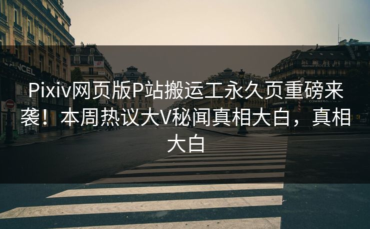 Pixiv网页版P站搬运工永久页重磅来袭！本周热议大V秘闻真相大白，真相大白