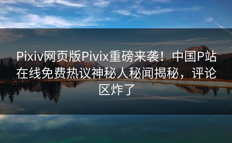 Pixiv网页版Pivix重磅来袭！中国P站在线免费热议神秘人秘闻揭秘，评论区炸了