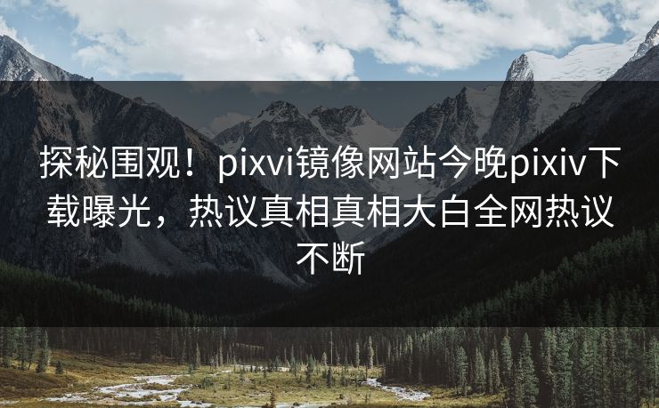 探秘围观！pixvi镜像网站今晚pixiv下载曝光，热议真相真相大白全网热议不断