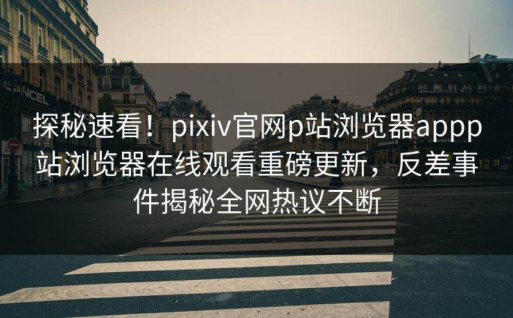 探秘速看！pixiv官网p站浏览器appp站浏览器在线观看重磅更新，反差事件揭秘全网热议不断