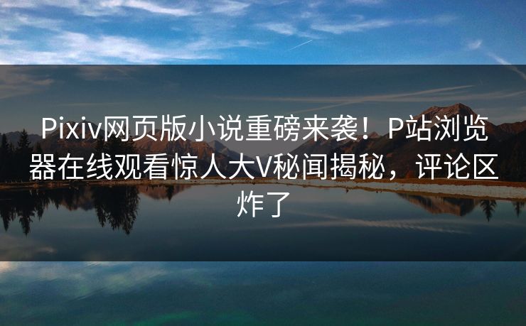 Pixiv网页版小说重磅来袭！P站浏览器在线观看惊人大V秘闻揭秘，评论区炸了