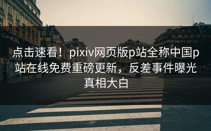 点击速看！pixiv网页版p站全称中国p站在线免费重磅更新，反差事件曝光真相大白