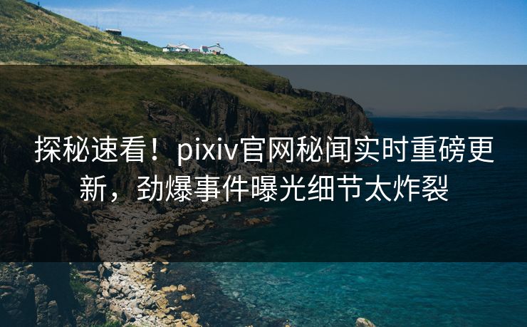 探秘速看！pixiv官网秘闻实时重磅更新，劲爆事件曝光细节太炸裂