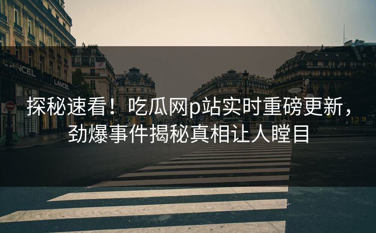 探秘速看！吃瓜网p站实时重磅更新，劲爆事件揭秘真相让人瞠目