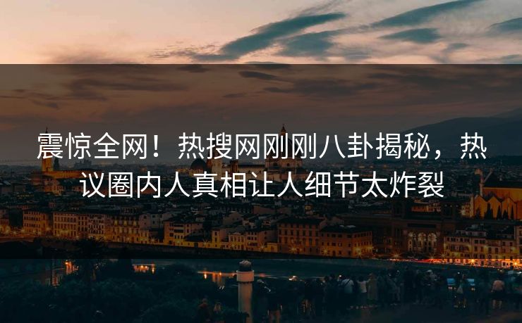 震惊全网！热搜网刚刚八卦揭秘，热议圈内人真相让人细节太炸裂