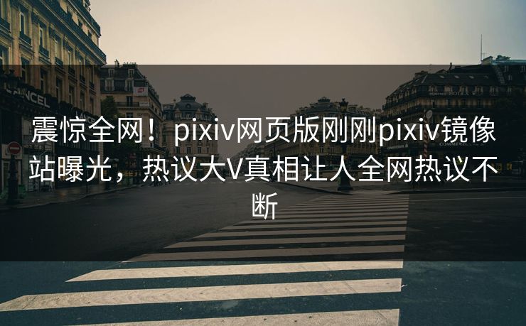 震惊全网！pixiv网页版刚刚pixiv镜像站曝光，热议大V真相让人全网热议不断