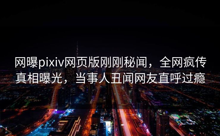 网曝pixiv网页版刚刚秘闻，全网疯传真相曝光，当事人丑闻网友直呼过瘾