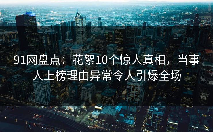 91网盘点：花絮10个惊人真相，当事人上榜理由异常令人引爆全场