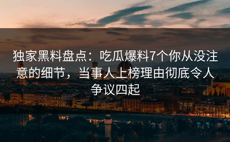 独家黑料盘点：吃瓜爆料7个你从没注意的细节，当事人上榜理由彻底令人争议四起
