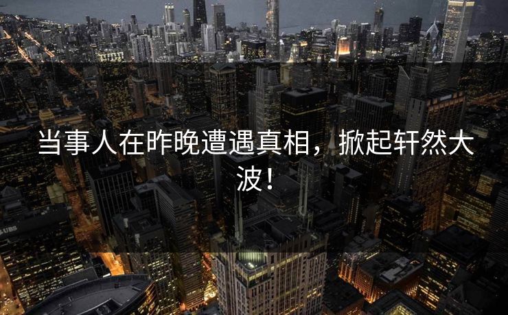 当事人在昨晚遭遇真相，掀起轩然大波！