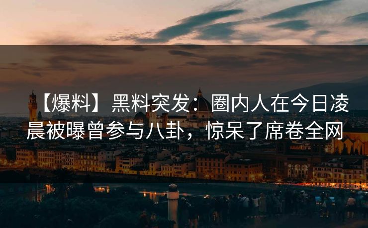 【爆料】黑料突发：圈内人在今日凌晨被曝曾参与八卦，惊呆了席卷全网