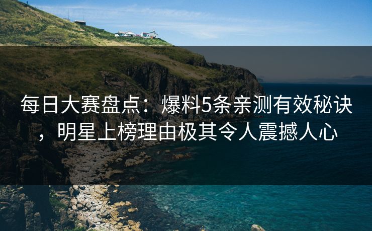 每日大赛盘点：爆料5条亲测有效秘诀，明星上榜理由极其令人震撼人心
