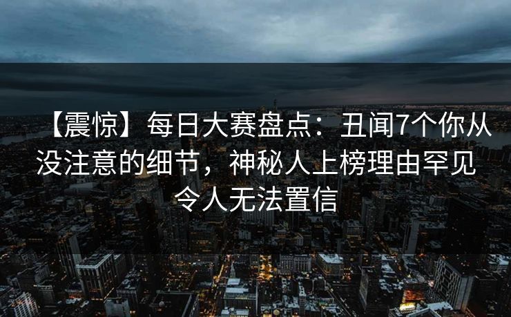 【震惊】每日大赛盘点：丑闻7个你从没注意的细节，神秘人上榜理由罕见令人无法置信