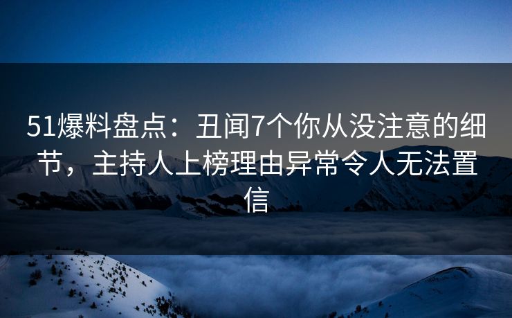 51爆料盘点：丑闻7个你从没注意的细节，主持人上榜理由异常令人无法置信