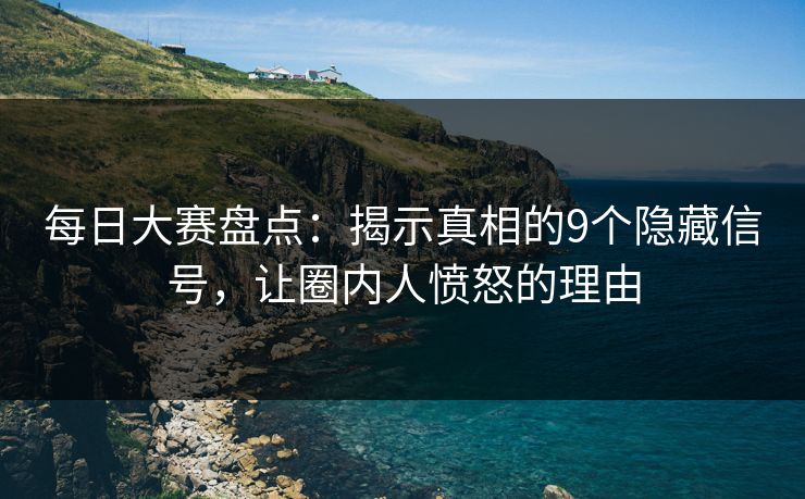 每日大赛盘点：揭示真相的9个隐藏信号，让圈内人愤怒的理由