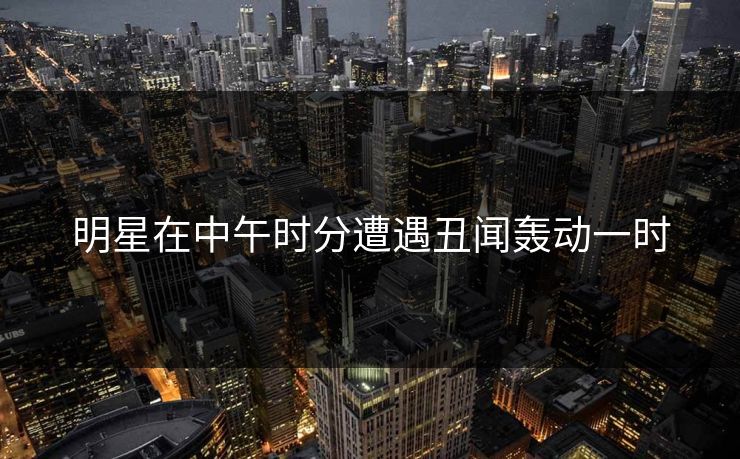 明星在中午时分遭遇丑闻轰动一时