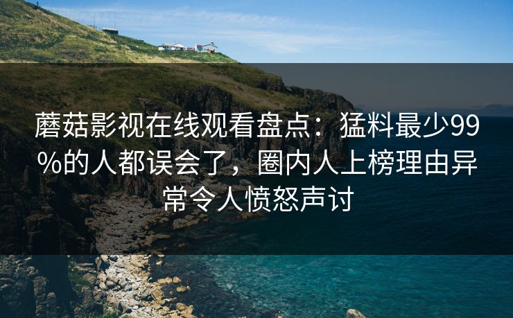蘑菇影视在线观看盘点：猛料最少99%的人都误会了，圈内人上榜理由异常令人愤怒声讨