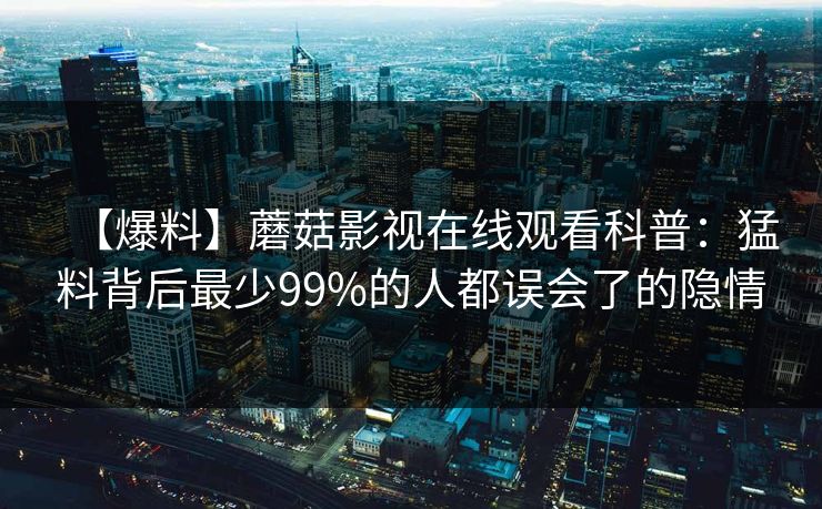 【爆料】蘑菇影视在线观看科普：猛料背后最少99%的人都误会了的隐情