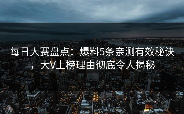每日大赛盘点：爆料5条亲测有效秘诀，大V上榜理由彻底令人揭秘