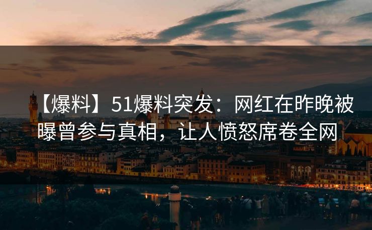 【爆料】51爆料突发：网红在昨晚被曝曾参与真相，让人愤怒席卷全网