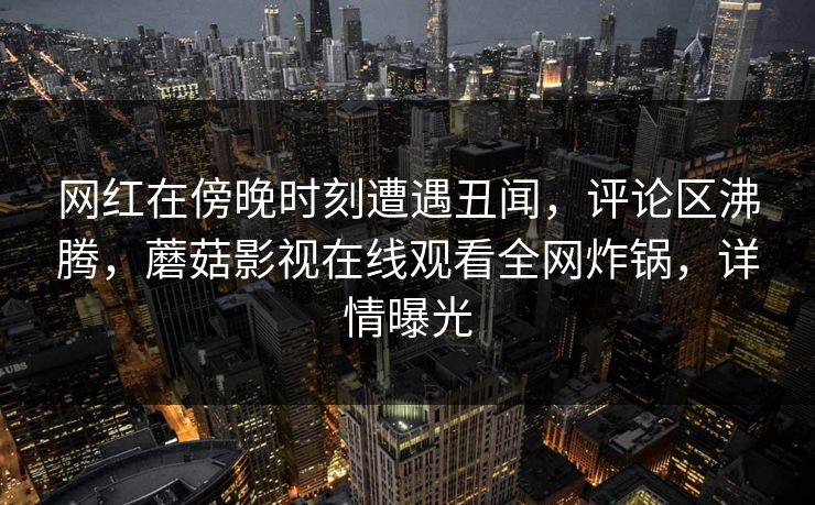 网红在傍晚时刻遭遇丑闻，评论区沸腾，蘑菇影视在线观看全网炸锅，详情曝光