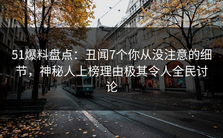 51爆料盘点：丑闻7个你从没注意的细节，神秘人上榜理由极其令人全民讨论