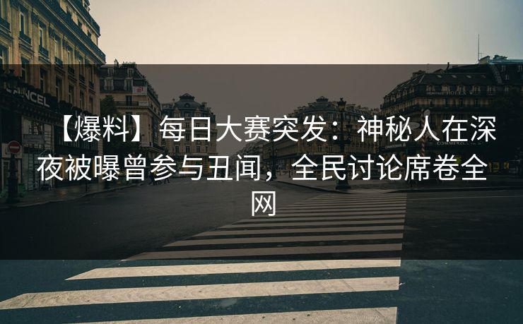 【爆料】每日大赛突发：神秘人在深夜被曝曾参与丑闻，全民讨论席卷全网
