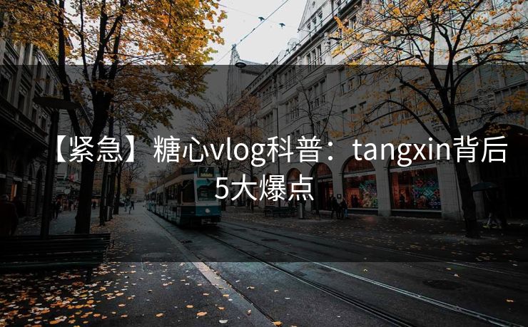 【紧急】糖心vlog科普：tangxin背后5大爆点