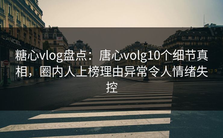 糖心vlog盘点：唐心volg10个细节真相，圈内人上榜理由异常令人情绪失控