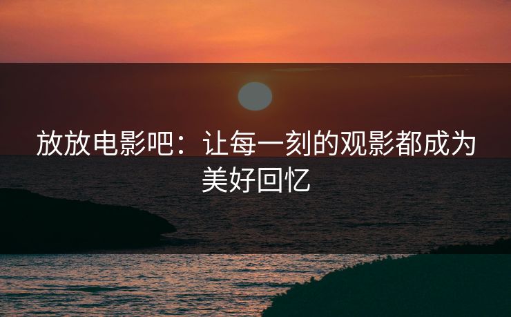 放放电影吧：让每一刻的观影都成为美好回忆