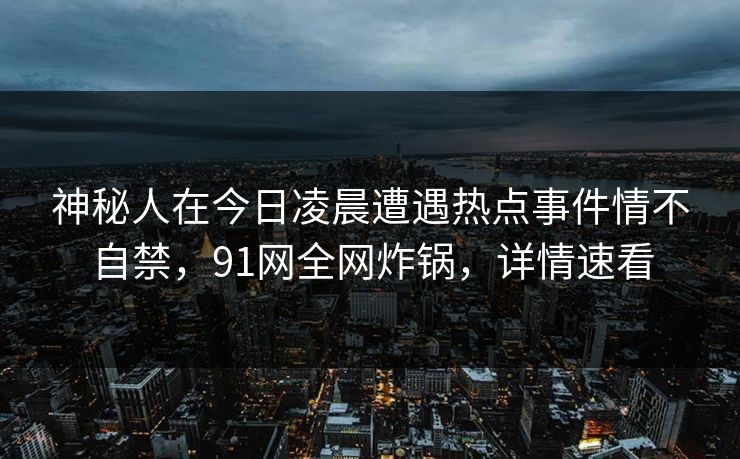 神秘人在今日凌晨遭遇热点事件情不自禁，91网全网炸锅，详情速看