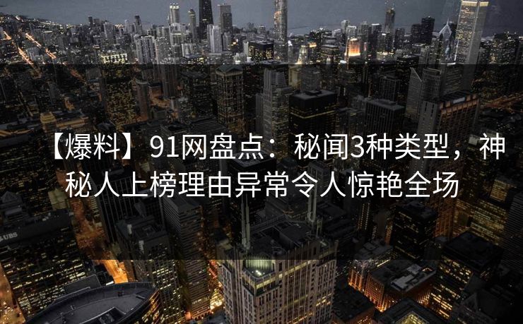 【爆料】91网盘点：秘闻3种类型，神秘人上榜理由异常令人惊艳全场