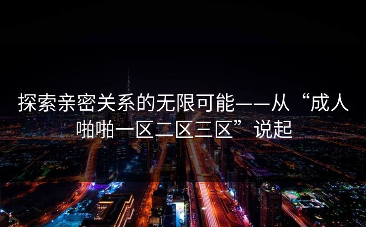 探索亲密关系的无限可能——从“成人啪啪一区二区三区”说起