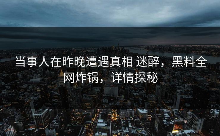 当事人在昨晚遭遇真相 迷醉,黑料全网炸锅,详情探秘 当事人在昨晚遭遇真相 迷醉,黑料全网炸锅,详情探秘