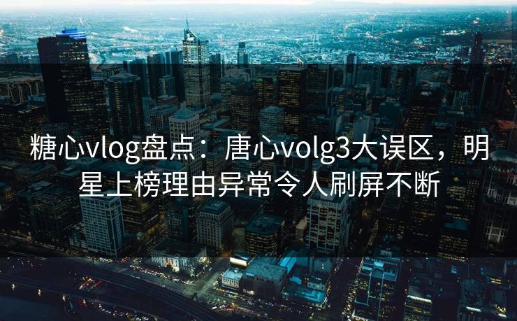 糖心vlog盘点:唐心volg3大误区,明星上榜理由异常令人刷屏不断 糖心vlog盘点:唐心volg3大误区,明星上榜理由异常令人刷屏不断