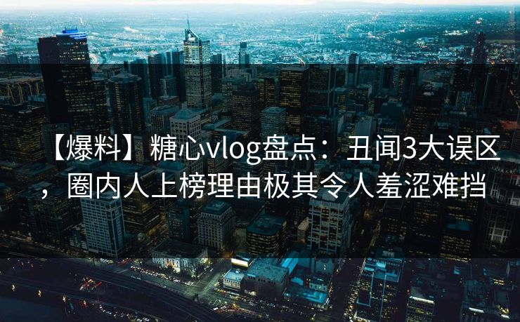 【爆料】糖心vlog盘点:丑闻3大误区,圈内人上榜理由极其令人羞涩难挡 【爆料】糖心vlog盘点:丑闻3大误区,圈内人上榜理由极其令人羞涩难挡