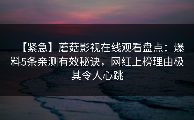 【紧急】蘑菇影视在线观看盘点:爆料5条亲测有效秘诀,网红上榜理由极其令人心跳 【紧急】蘑菇影视在线观看盘点:爆料5条亲测有效秘诀,网红上榜理由极其令人心跳
