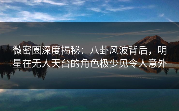 微密圈深度揭秘:八卦风波背后,明星在无人天台的角色极少见令人意外 微密圈深度揭秘:八卦风波背后,明星在无人天台的角色极少见令人意外
