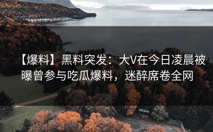 【爆料】黑料突发：大V在今日凌晨被曝曾参与吃瓜爆料，迷醉席卷全网