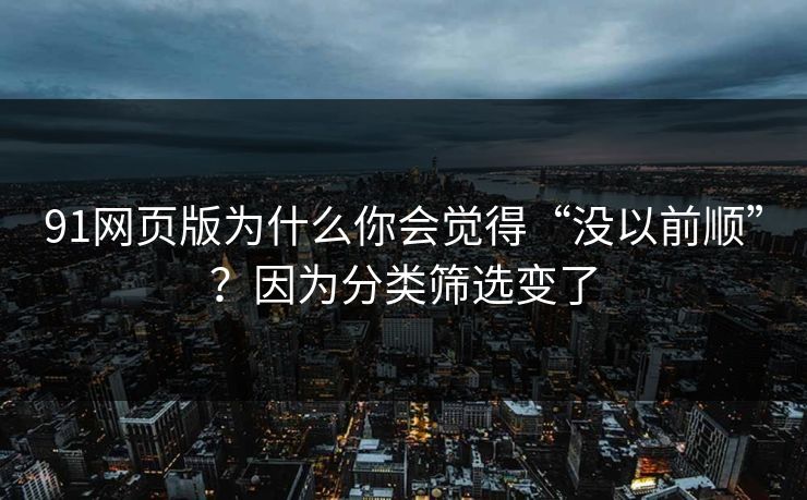 91网页版为什么你会觉得“没以前顺”？因为分类筛选变了