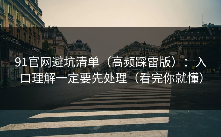 91官网避坑清单(高频踩雷版):入口理解一定要先处理(看完你就懂) 91官网避坑清单(高频踩雷版):入口理解一定要先处理(看完你就懂)