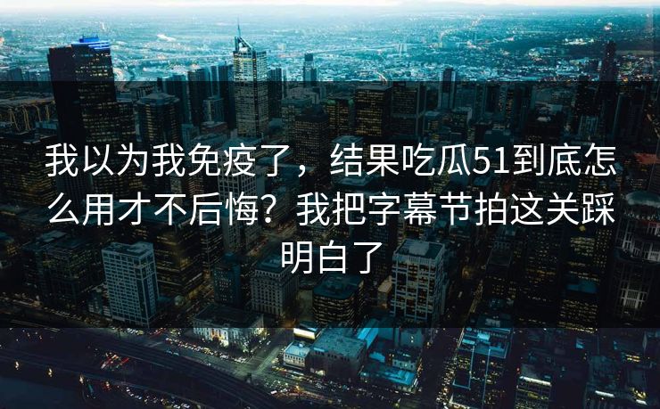 我以为我免疫了，结果吃瓜51到底怎么用才不后悔？我把字幕节拍这关踩明白了