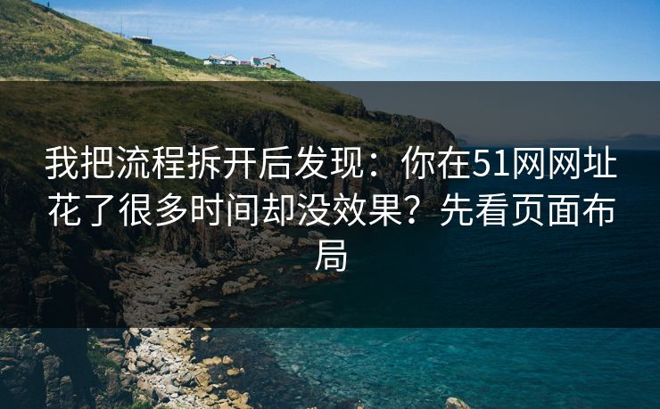 我把流程拆开后发现：你在51网网址花了很多时间却没效果？先看页面布局
