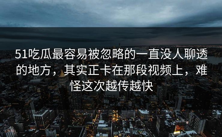 51吃瓜最容易被忽略的一直没人聊透的地方，其实正卡在那段视频上，难怪这次越传越快